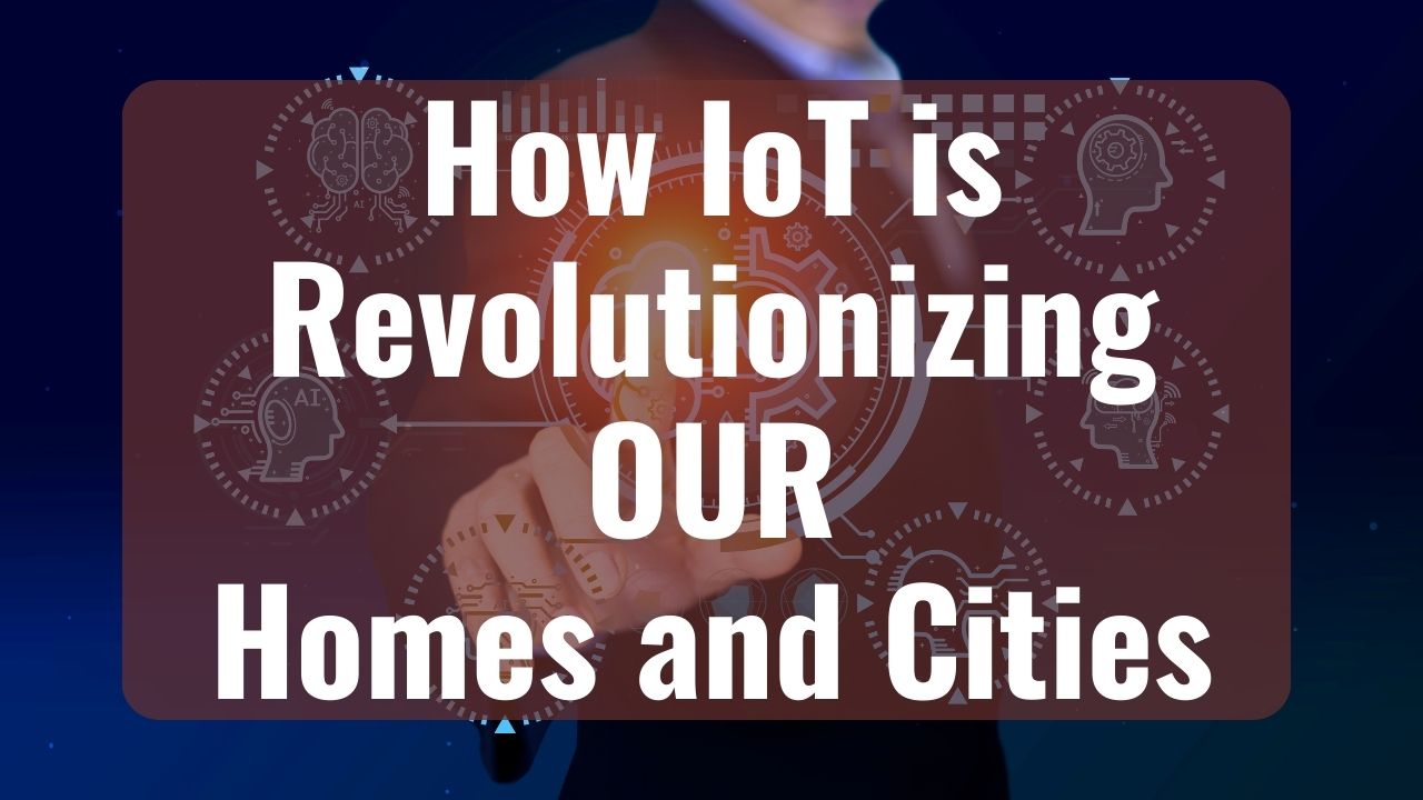How IoT is Revolutionizing Our Homes and Cities